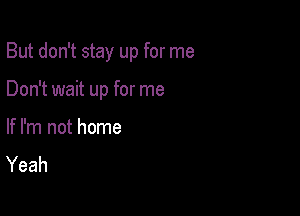 But don't stay up for me

Don't wait up for me

If I'm not home
Yeah