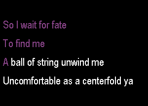 So I wait for fate

To fund me

A ball of string unwind me

Uncomfonable as a centerfold ya