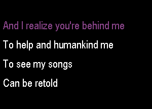 And I realize you're behind me

To help and humankind me

To see my songs

Can be retold