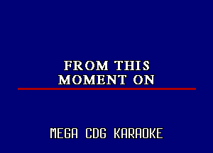 FROM THIS
MOMENT ON

HEGH CUB KRRRUKE