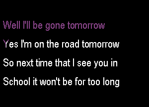 Well I'll be gone tomorrow
Yes I'm on the road tomorrow

So next time that I see you in

School it won't be for too long