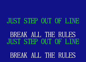 JUST STEP OUT OF LINE

BREAK ALL THE RULES
JUST STEP OUT OF LINE

BREAK ALL THE RULES