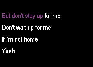 But don't stay up for me

Don't wait up for me

If I'm not home
Yeah