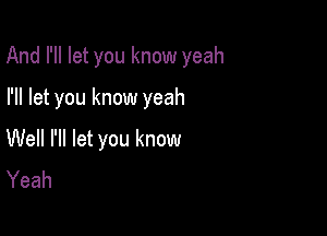 And I'll let you know yeah

I'll let you know yeah
Well I'll let you know
Yeah