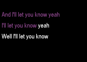 And I'll let you know yeah

I'll let you know yeah

Well I'll let you know