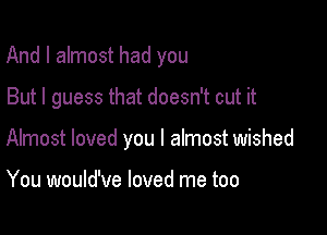 And I almost had you

But I guess that doesn't cut it
Almost loved you I almost wished

You would've loved me too