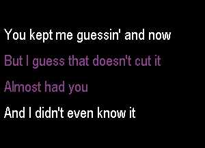 You kept me guessin' and now

But I guess that doesn't cut it
Almost had you

And I didn't even know it