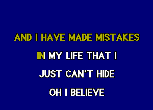 AND I HAVE MADE MISTAKES

IN MY LIFE THAT I
JUST CAN'T HIDE
OH I BELIEVE