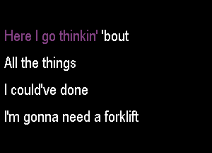 Here I go thinkin' 'bout

All the things
I could've done

I'm gonna need a forklift