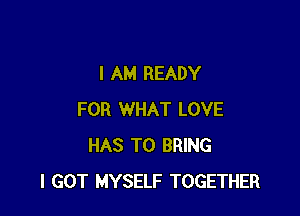 I AM READY

FOR WHAT LOVE
HAS TO BRING
I GOT MYSELF TOGETHER