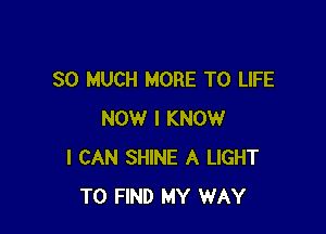 SO MUCH MORE TO LIFE

NOW I KNOW
I CAN SHINE A LIGHT
TO FIND MY WAY