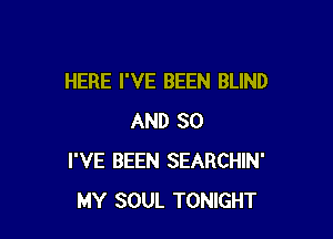 HERE I'VE BEEN BLIND

AND SO
I'VE BEEN SEARCHIN'
MY SOUL TONIGHT