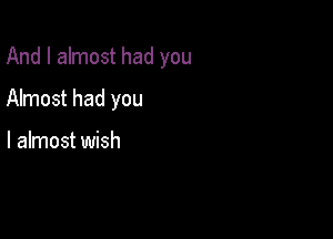 And I almost had you

Almost had you

I almost wish