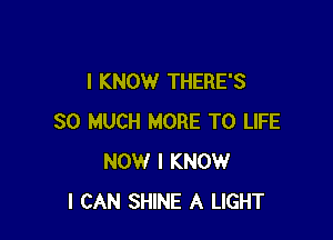 I KNOW THERE'S

SO MUCH MORE TO LIFE
NOW I KNOW
I CAN SHINE A LIGHT