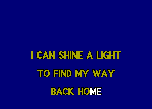 I CAN SHINE A LIGHT
TO FIND MY WAY
BACK HOME