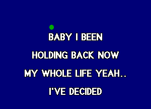 BABY I BEEN

HOLDING BACK NOW
MY WHOLE LIFE YEAH..
I'VE DECIDED