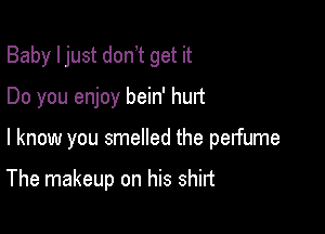 Baby I just don t get it
Do you enjoy bein' hurt

I know you smelled the perfume

The makeup on his shirt