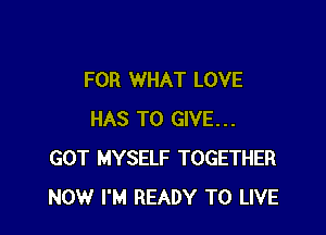 FOR WHAT LOVE

HAS TO GIVE...
GOT MYSELF TOGETHER
NOW I'M READY TO LIVE