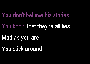 You don)t believe his stories

You know that theyre all lies

Mad as you are

You stick around