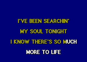 I'VE BEEN SEARCHIN'

MY SOUL TONIGHT
I KNOW THERE'S SO MUCH
MORE TO LIFE