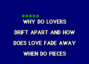 WHY DO LOVERS

DRIFT APART AND HOW
DOES LOVE FADE AWAY
WHEN DO PIECES