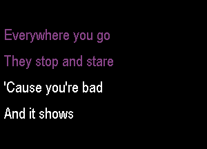 Everywhere you go

They stop and stare
'Cause you're bad

And it shows