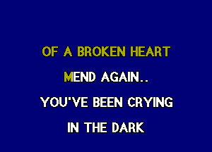 OF A BROKEN HEART

MEND AGAIN..
YOU'VE BEEN CRYING
IN THE DARK