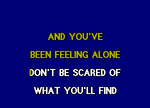 AND YOU'VE

BEEN FEELING ALONE
DON'T BE SCARED OF
WHAT YOU'LL FIND