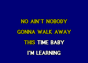 N0 AIN'T NOBODY

GONNA WALK AWAY
THIS TIME BABY
I'M LEARNING