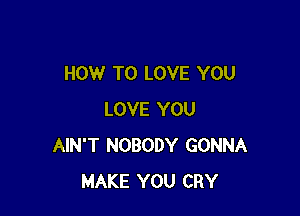 HOW TO LOVE YOU

LOVE YOU
AIN'T NOBODY GONNA
MAKE YOU CRY