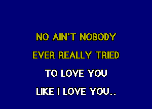 N0 AIN'T NOBODY

EVER REALLY TRIED
TO LOVE YOU
LIKE I LOVE YOU..