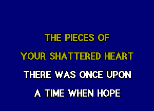 THE PIECES OF

YOUR SHATTERED HEART
THERE WAS ONCE UPON
A TIME WHEN HOPE