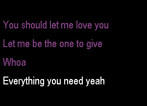 You should let me love you

Let me be the one to give
Whoa

Everything you need yeah