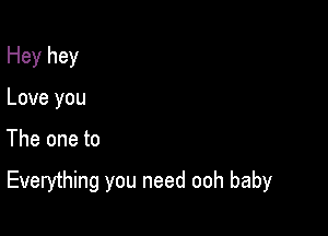 Hey hey
Love you

The one to

Everything you need ooh baby