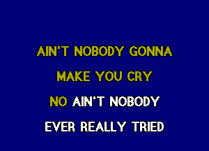 AIN'T NOBODY GONNA

MAKE YOU CRY
N0 AIN'T NOBODY
EVER REALLY TRIED