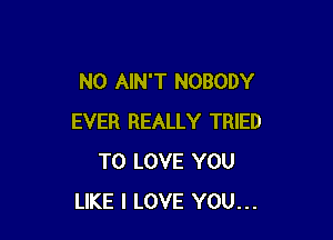 N0 AIN'T NOBODY

EVER REALLY TRIED
TO LOVE YOU
LIKE I LOVE YOU...