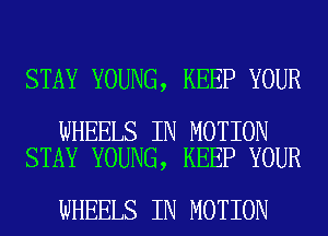 STAY YOUNG, KEEP YOUR

WHEELS IN MOTION
STAY YOUNG, KEEP YOUR

WHEELS IN MOTION