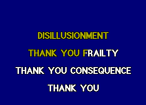 DISILLUSIONMENT

THANK YOU FRAILTY
THANK YOU CONSEQUENCE
THANK YOU
