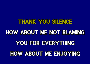 THANK YOU SILENCE

HOW ABOUT ME NOT BLAMING
YOU FOR EVERYTHING
HOW ABOUT ME ENJOYING