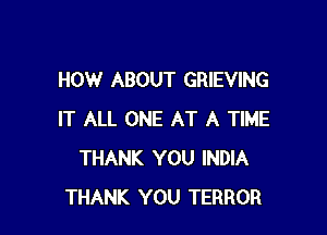 HOW ABOUT GRIEVING

IT ALL ONE AT A TIME
THANK YOU INDIA
THANK YOU TERROR