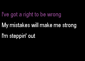 I've got a right to be wrong

My mistakes will make me strong

I'm steppin' out