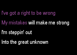 I've got a right to be wrong

My mistakes will make me strong
I'm steppin' out

Into the great unknown