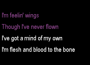 I'm feelin' wings

Though I've never flown

I've got a mind of my own

I'm flesh and blood to the bone