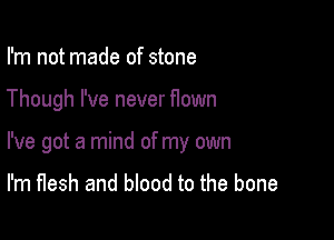 I'm not made of stone

Though I've never flown

I've got a mind of my own

I'm flesh and blood to the bone