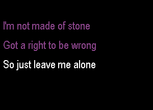 I'm not made of stone

Got a right to be wrong

So just leave me alone