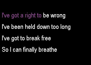 I've got a right to be wrong

I've been held down too long
I've got to break free

So I can finally breathe