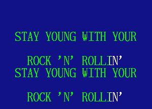 STAY YOUNG WITH YOUR

ROCK N ROLLIN
STAY YOUNG WITH YOUR

ROCK N ROLLIN