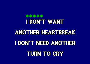 I DON'T WANT

ANOTHER HEARTBREAK
I DON'T NEED ANOTHER
TURN T0 CRY