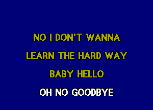 NO I DON'T WANNA

LEARN THE HARD WAY
BABY HELLO
OH NO GOODBYE