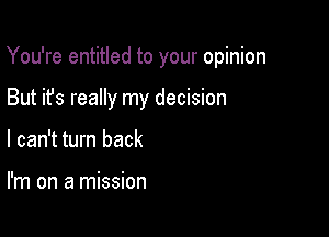 You're entitled to your opinion

But it's really my decision
I can't turn back

I'm on a mission